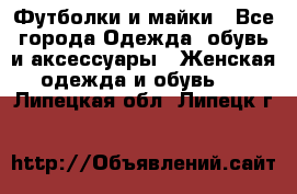 Футболки и майки - Все города Одежда, обувь и аксессуары » Женская одежда и обувь   . Липецкая обл.,Липецк г.